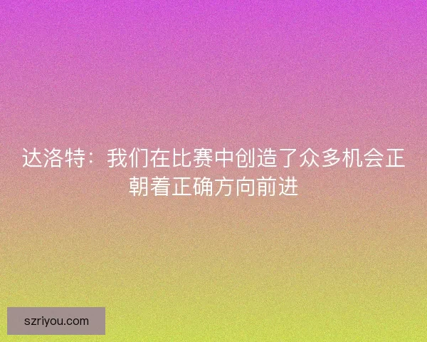 达洛特：我们在比赛中创造了众多机会正朝着正确方向前进