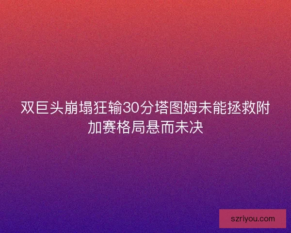 双巨头崩塌狂输30分塔图姆未能拯救附加赛格局悬而未决