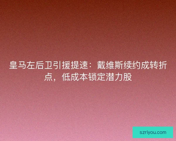 皇马左后卫引援提速：戴维斯续约成转折点，低成本锁定潜力股
