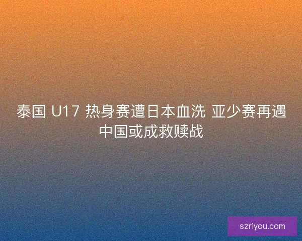 泰国 U17 热身赛遭日本血洗 亚少赛再遇中国或成救赎战