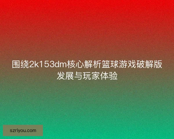 围绕2k153dm核心解析篮球游戏破解版发展与玩家体验