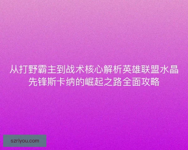从打野霸主到战术核心解析英雄联盟水晶先锋斯卡纳的崛起之路全面攻略