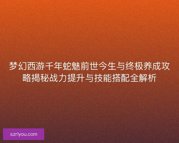 梦幻西游千年蛇魅前世今生与终极养成攻略揭秘战力提升与技能搭配全解析