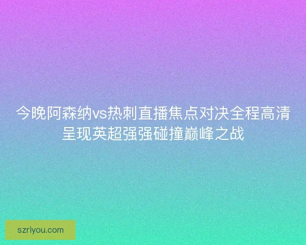 今晚阿森纳vs热刺直播焦点对决全程高清呈现英超强强碰撞巅峰之战