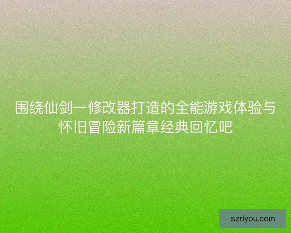 围绕仙剑一修改器打造的全能游戏体验与怀旧冒险新篇章经典回忆吧