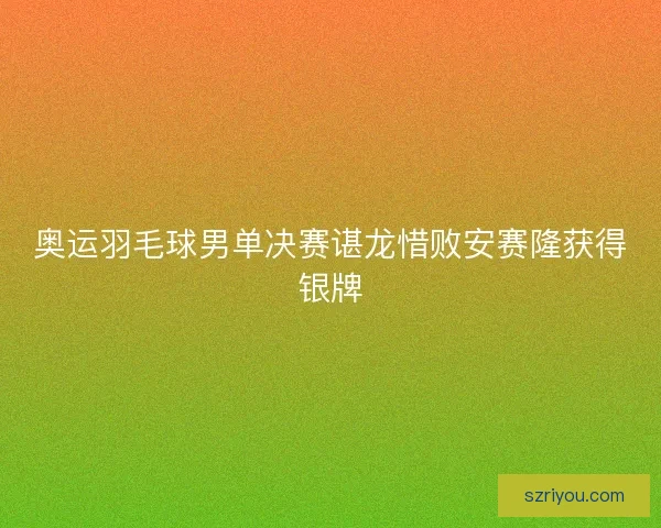 奥运羽毛球男单决赛谌龙惜败安赛隆获得银牌
