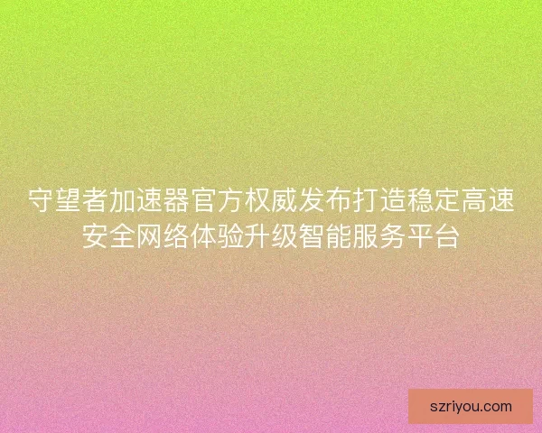 守望者加速器官方权威发布打造稳定高速安全网络体验升级智能服务平台