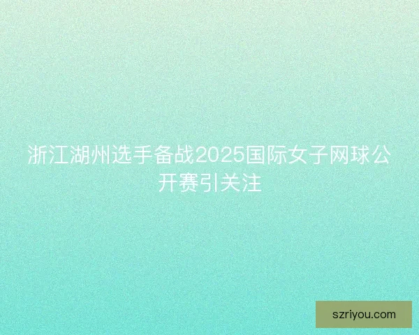 浙江湖州选手备战2025国际女子网球公开赛引关注