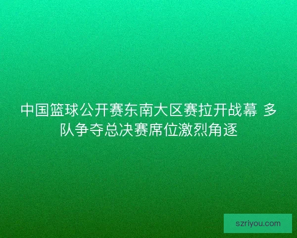 中国篮球公开赛东南大区赛拉开战幕 多队争夺总决赛席位激烈角逐
