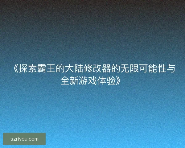 《探索霸王的大陆修改器的无限可能性与全新游戏体验》