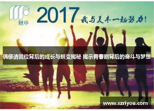 偶像请就位背后的成长与蜕变揭秘 揭示青春剧背后的奋斗与梦想